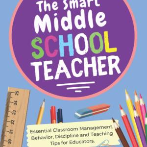The Smart Middle School Teacher - Essential Classroom Management, Behavior, Discipline and Teaching Tips for Educators (School Teacher Success)